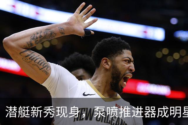 潜艇新秀现身，泵喷推进器成明星亮点