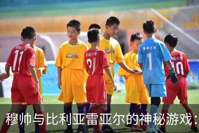 穆帅与比利亚雷亚尔的神秘游戏：无敌战绩揭秘